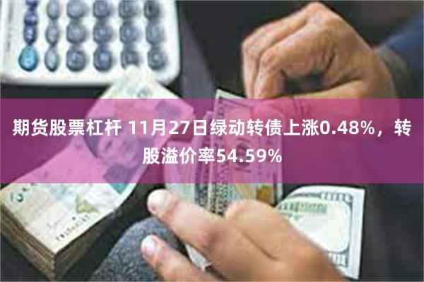 期货股票杠杆 11月27日绿动转债上涨0.48%,转股溢价率54.59%
