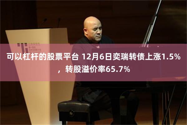 可以杠杆的股票平台 12月6日奕瑞转债上涨1.5%,转股溢价率65.7%