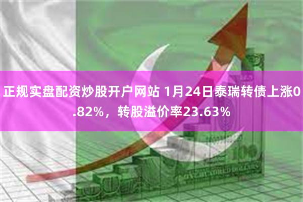 正规实盘配资炒股开户网站 1月24日泰瑞转债上涨0.82%,转股溢价率23.63%