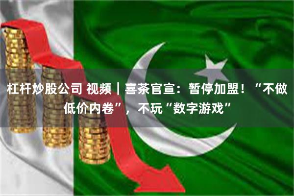 杠杆炒股公司 视频|喜茶官宣:暂停加盟!“不做低价内卷”,不玩“数字游戏”