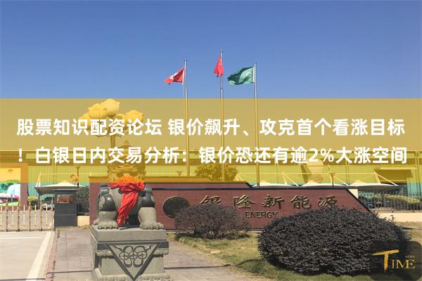 股票知识配资论坛 银价飙升、攻克首个看涨目标!白银日内交易分析:银价恐还有逾2%大涨空间
