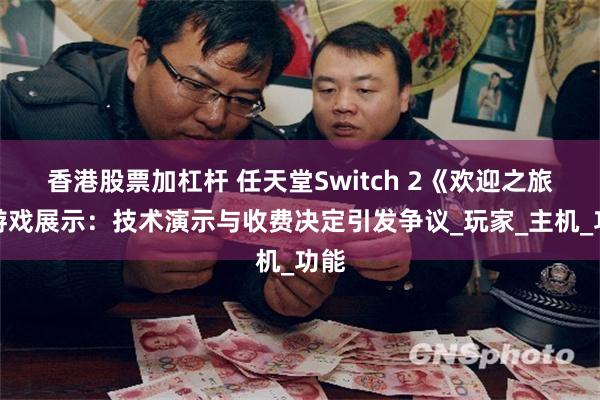 香港股票加杠杆 任天堂Switch 2《欢迎之旅》游戏展示：技术演示与收费决定引发争议_玩家_主机_功能