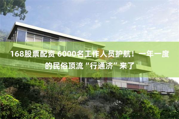 168股票配资 6000名工作人员护航!一年一度的民俗顶流“行通济”来了