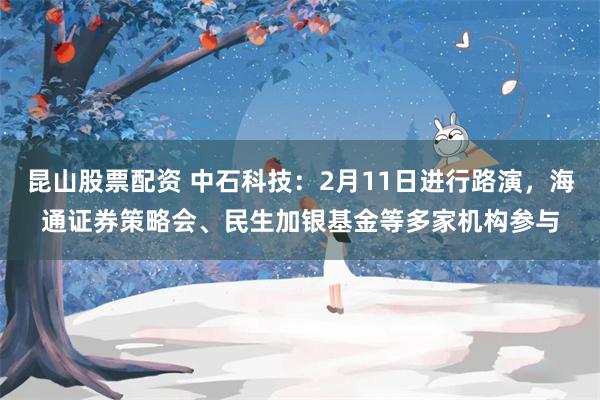 昆山股票配资 中石科技:2月11日进行路演,海通证券策略会、民生加银基金等多家机构参与