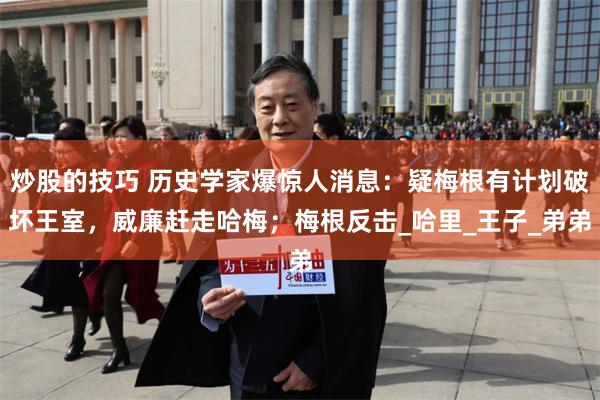 炒股的技巧 历史学家爆惊人消息:疑梅根有计划破坏王室,威廉赶走哈梅;梅根反击_哈里_王子_弟弟