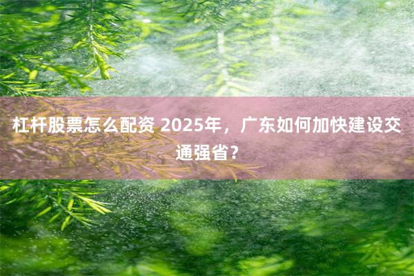 杠杆股票怎么配资 2025年,广东如何加快建设交通强省?