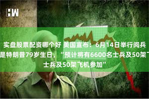 实盘股票配资哪个好 美国宣布:6月14日举行阅兵式!那天是特朗普79岁生日,“预计将有6600名士兵及50架飞机参加”
