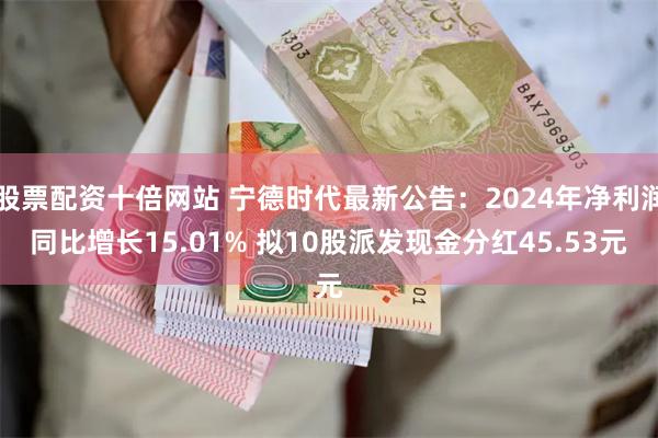 股票配资十倍网站 宁德时代最新公告:2024年净利润同比增长15.01% 拟10股派发现金分红45.53元