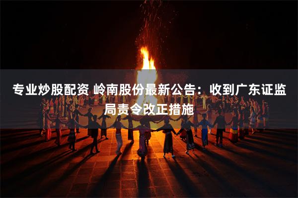 专业炒股配资 岭南股份最新公告:收到广东证监局责令改正措施