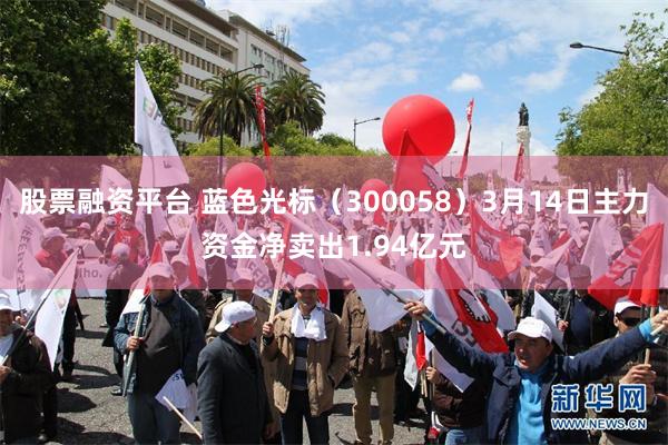 股票融资平台 蓝色光标(300058)3月14日主力资金净卖出1.94亿元