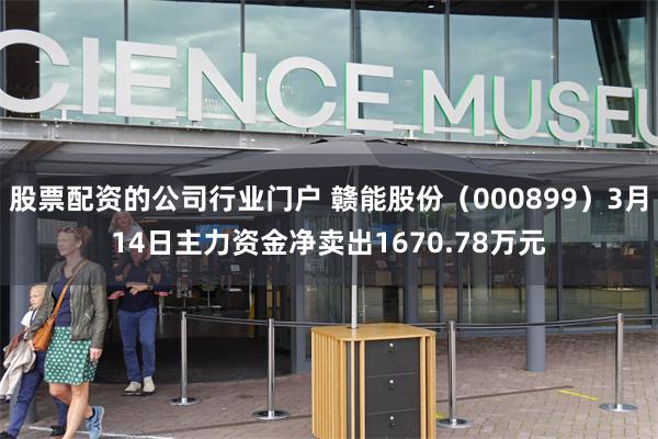 股票配资的公司行业门户 赣能股份(000899)3月14日主力资金净卖出1670.78万元