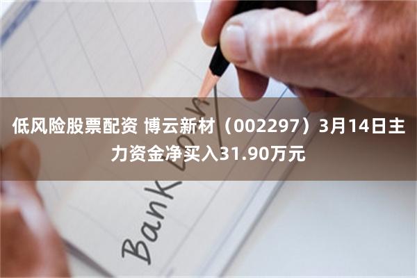 低风险股票配资 博云新材(002297)3月14日主力资金净买入31.90万元
