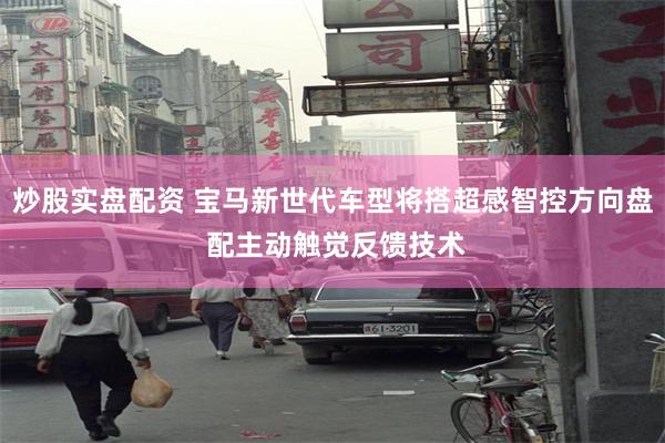 炒股实盘配资 宝马新世代车型将搭超感智控方向盘 配主动触觉反馈技术