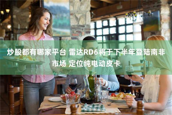 炒股都有哪家平台 雷达RD6将于下半年登陆南非市场 定位纯电动皮卡