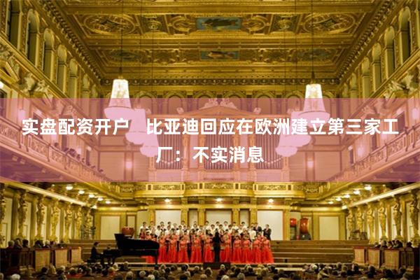 实盘配资开户   比亚迪回应在欧洲建立第三家工厂：不实消息