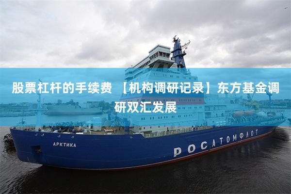 股票杠杆的手续费 【机构调研记录】东方基金调研双汇发展