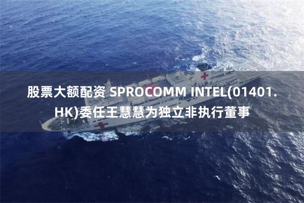 股票大额配资 SPROCOMM INTEL(01401.HK)委任王慧慧为独立非执行董事