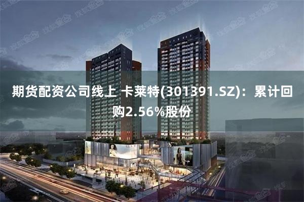 期货配资公司线上 卡莱特(301391.SZ):累计回购2.56%股份