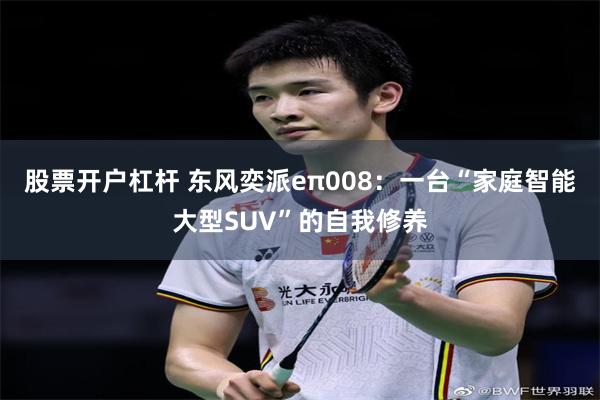 股票开户杠杆 东风奕派eπ008:一台“家庭智能大型SUV”的自我修养