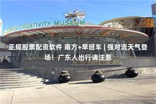 正规股票配资软件 南方+早班车 | 强对流天气登场!广东人出行请注意