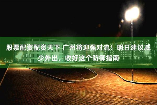 股票配资配资天下 广州将迎强对流!明日建议减少外出,收好这个防御指南