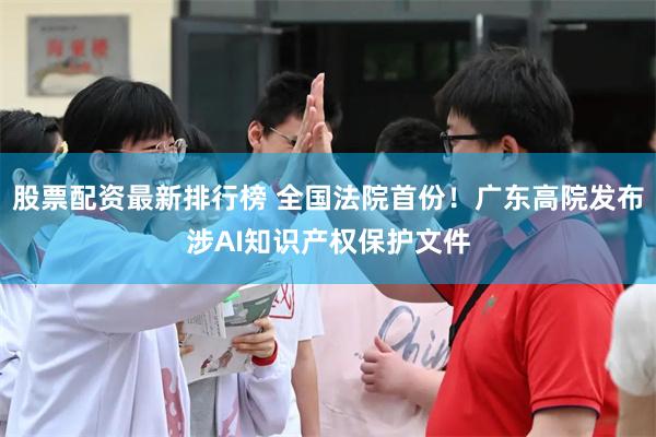 股票配资最新排行榜 全国法院首份!广东高院发布涉AI知识产权保护文件