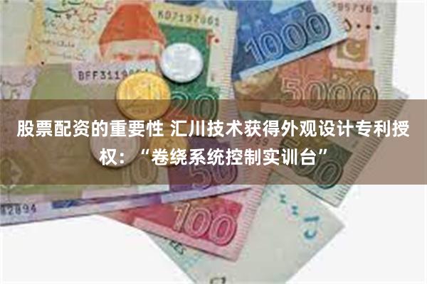 股票配资的重要性 汇川技术获得外观设计专利授权:“卷绕系统控制实训台”