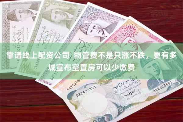 靠谱线上配资公司 物管费不是只涨不跌,更有多城宣布空置房可以少缴费