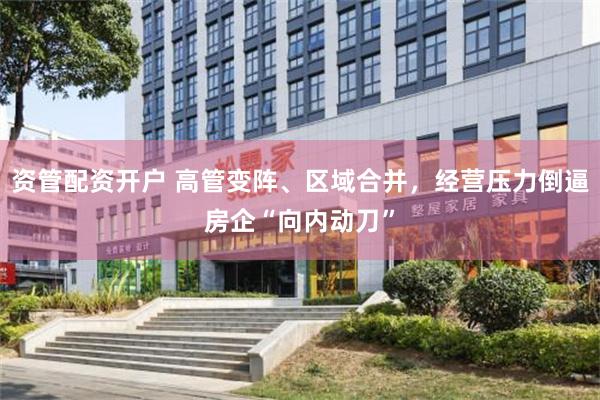 资管配资开户 高管变阵、区域合并,经营压力倒逼房企“向内动刀”