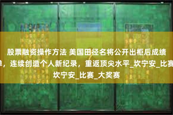 股票融资操作方法 美国田径名将公开出柜后成绩大幅反弹,连续创造个人新纪录,重返顶尖水平_坎宁安_比赛_大奖赛