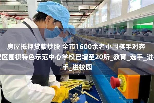 房屋抵押贷款炒股 全市1600余名小围棋手对弈 宝安区围棋特色示范中心学校已增至20所_教育_选手_进校园