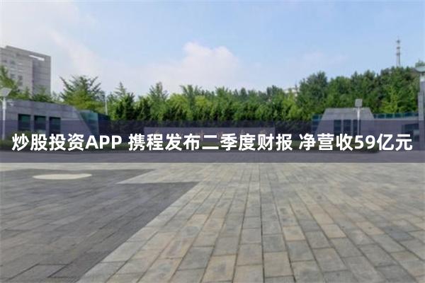 炒股投资APP 携程发布二季度财报 净营收59亿元