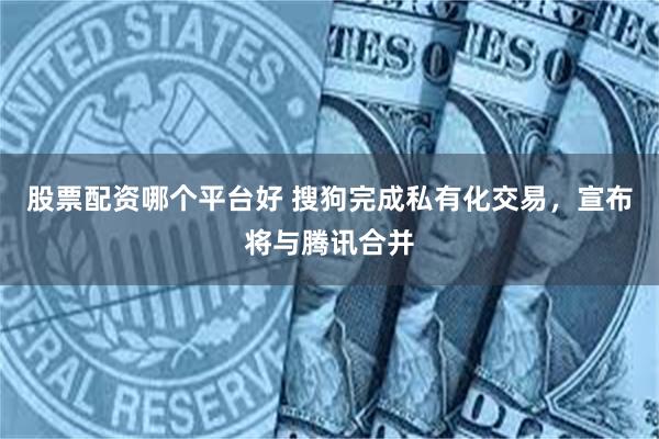股票配资哪个平台好 搜狗完成私有化交易,宣布将与腾讯合并