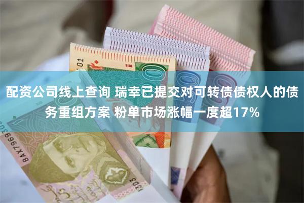 配资公司线上查询 瑞幸已提交对可转债债权人的债务重组方案 粉单市场涨幅一度超17%