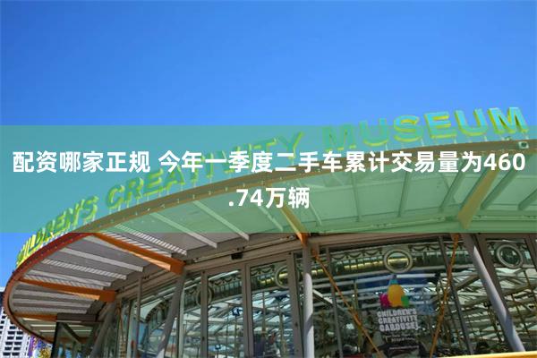 配资哪家正规 今年一季度二手车累计交易量为460.74万辆