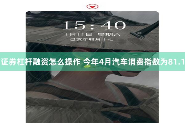 证券杠杆融资怎么操作 今年4月汽车消费指数为81.1