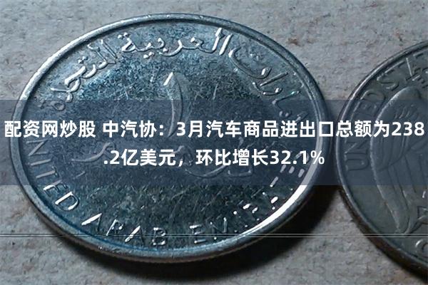 配资网炒股 中汽协:3月汽车商品进出口总额为238.2亿美元,环比增长32.1%