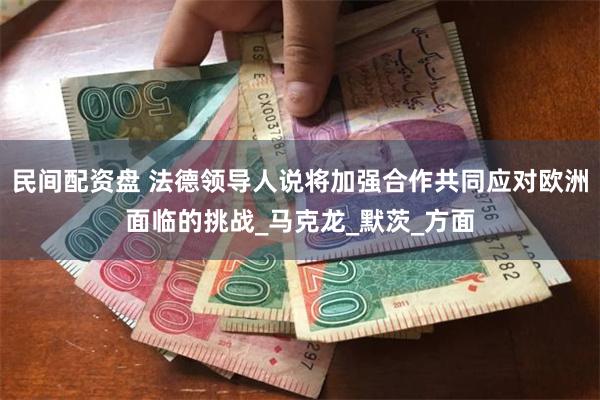 民间配资盘 法德领导人说将加强合作共同应对欧洲面临的挑战_马克龙_默茨_方面