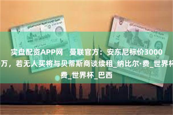 实盘配资APP网 曼联官方:安东尼标价3000-4000万,若无人买将与贝蒂斯商谈续租_纳比尔·费_世界杯_巴西