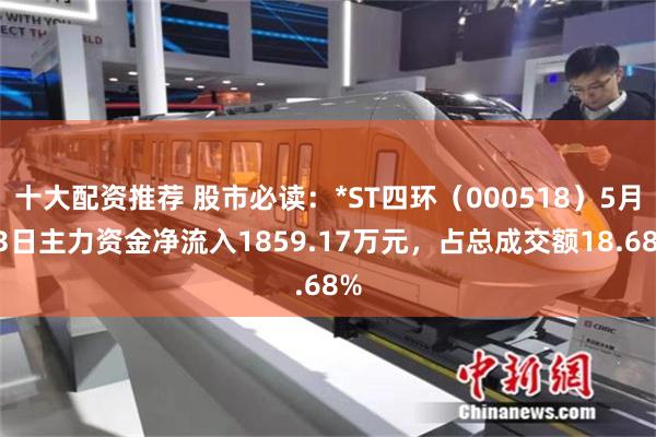 十大配资推荐 股市必读:*ST四环(000518)5月13日主力资金净流入1859.17万元,占总成交额18.68%