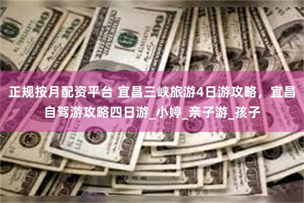 正规按月配资平台 宜昌三峡旅游4日游攻略,宜昌自驾游攻略四日游_小婷_亲子游_孩子