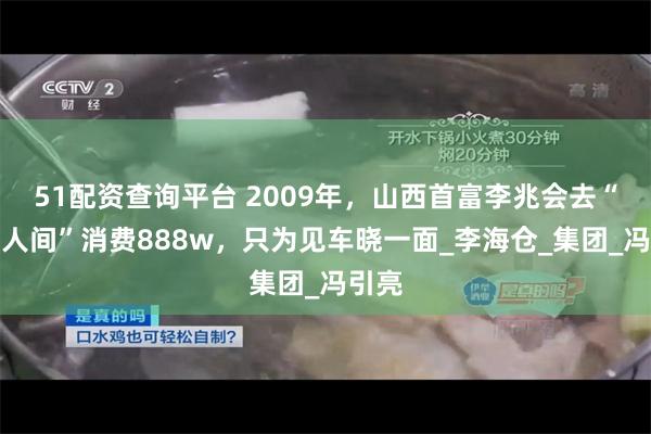 51配资查询平台 2009年,山西首富李兆会去“天上人间”消费888w,只为见车晓一面_李海仓_集团_冯引亮