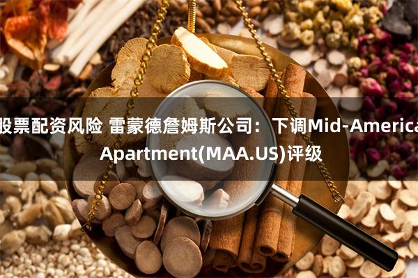股票配资风险 雷蒙德詹姆斯公司:下调Mid-America Apartment(MAA.US)评级