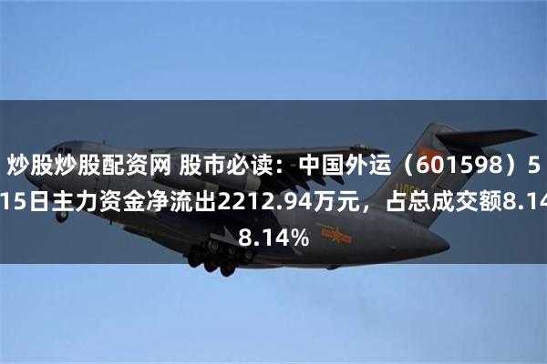 炒股炒股配资网 股市必读:中国外运(601598)5月15日主力资金净流出2212.94万元,占总成交额8.14%