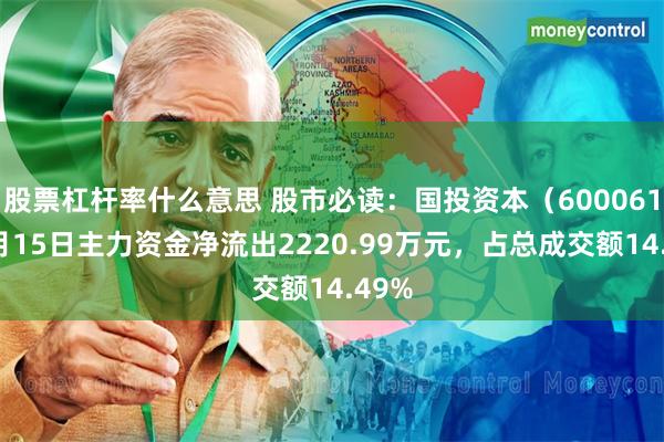 股票杠杆率什么意思 股市必读：国投资本（600061）5月15日主力资金净流出2220.99万元，占总成交额14.49%
