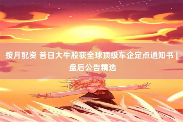 按月配资 昔日大牛股获全球顶级车企定点通知书 | 盘后公告精选