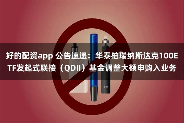 好的配资app 公告速递:华泰柏瑞纳斯达克100ETF发起式联接(QDII)基金调整大额申购入业务