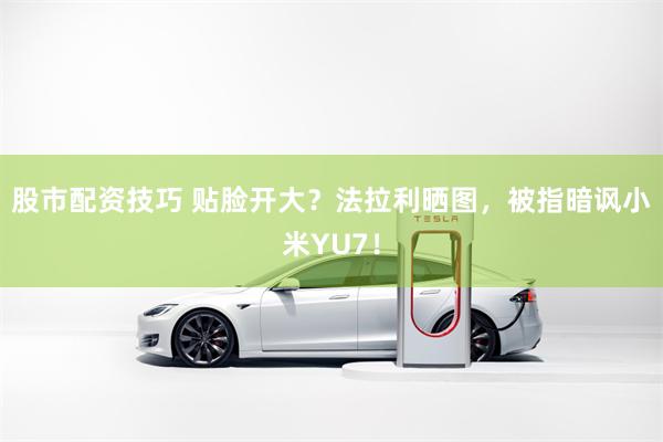 股市配资技巧 贴脸开大?法拉利晒图,被指暗讽小米YU7!
