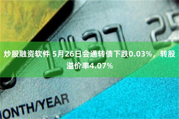 炒股融资软件 5月26日会通转债下跌0.03%,转股溢价率4.07%
