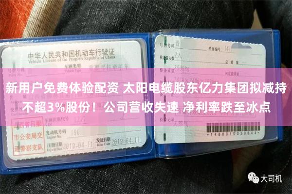 新用户免费体验配资 太阳电缆股东亿力集团拟减持不超3%股份!公司营收失速 净利率跌至冰点